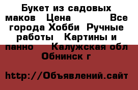  Букет из садовых маков › Цена ­ 6 000 - Все города Хобби. Ручные работы » Картины и панно   . Калужская обл.,Обнинск г.